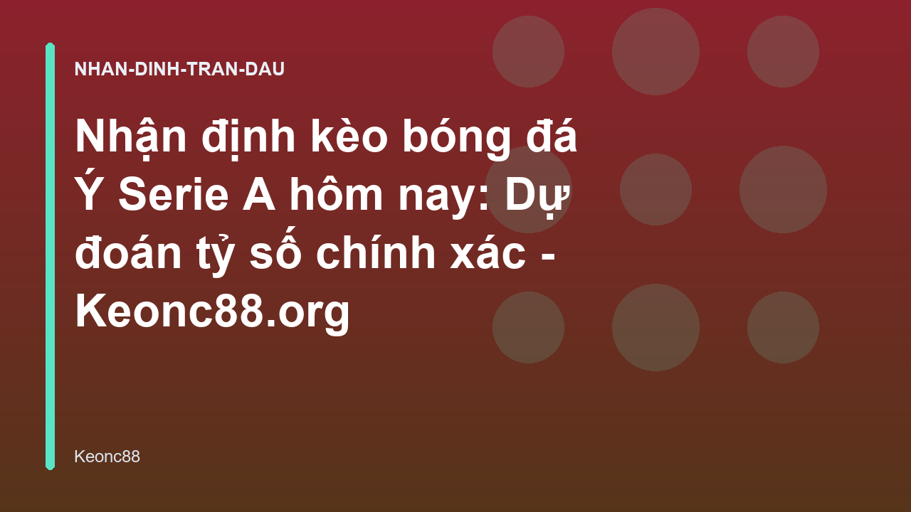 Nhận định kèo bóng đá Ý Serie A hôm nay: Dự đoán tỷ số chính xác - Keonc88.org